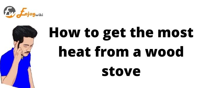 How to get the most heat from a wood stove